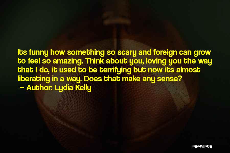 Lydia Kelly Quotes: Its Funny How Something So Scary And Foreign Can Grow To Feel So Amazing. Think About You, Loving You The