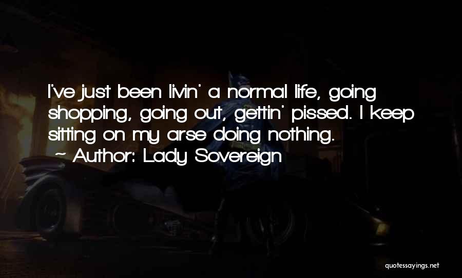 Lady Sovereign Quotes: I've Just Been Livin' A Normal Life, Going Shopping, Going Out, Gettin' Pissed. I Keep Sitting On My Arse Doing