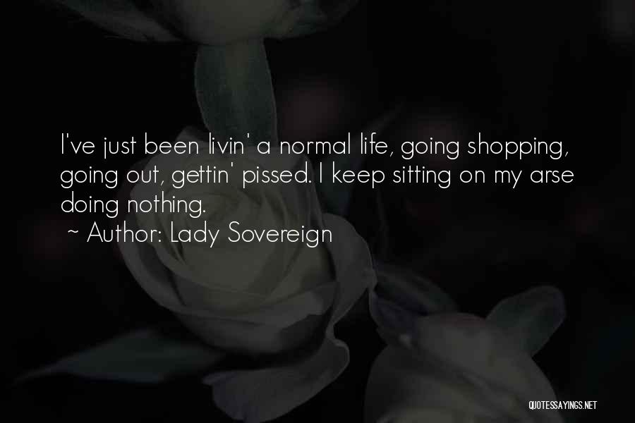Lady Sovereign Quotes: I've Just Been Livin' A Normal Life, Going Shopping, Going Out, Gettin' Pissed. I Keep Sitting On My Arse Doing