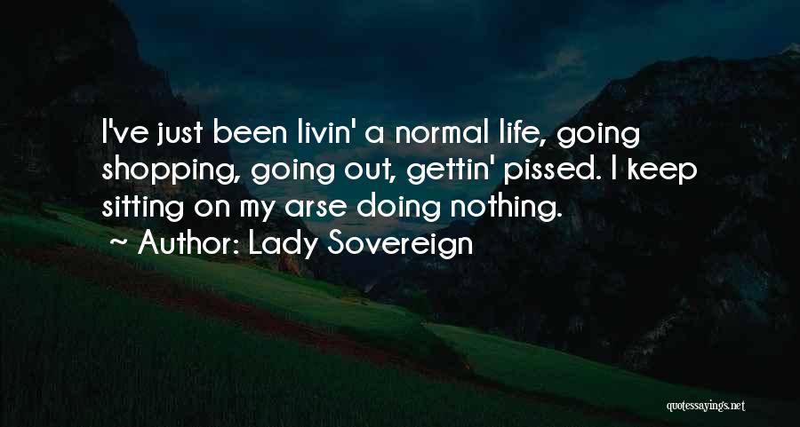 Lady Sovereign Quotes: I've Just Been Livin' A Normal Life, Going Shopping, Going Out, Gettin' Pissed. I Keep Sitting On My Arse Doing