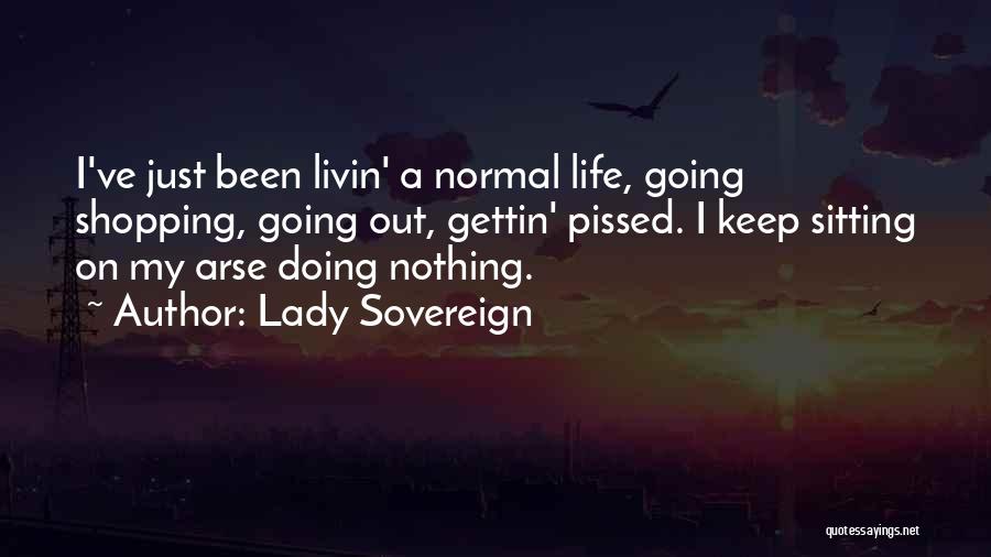 Lady Sovereign Quotes: I've Just Been Livin' A Normal Life, Going Shopping, Going Out, Gettin' Pissed. I Keep Sitting On My Arse Doing