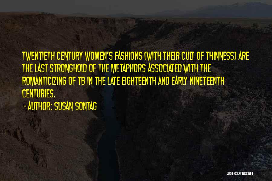 Susan Sontag Quotes: Twentieth Century Women's Fashions (with Their Cult Of Thinness) Are The Last Stronghold Of The Metaphors Associated With The Romanticizing