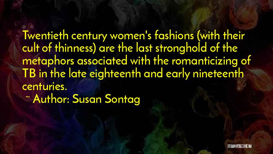 Susan Sontag Quotes: Twentieth Century Women's Fashions (with Their Cult Of Thinness) Are The Last Stronghold Of The Metaphors Associated With The Romanticizing