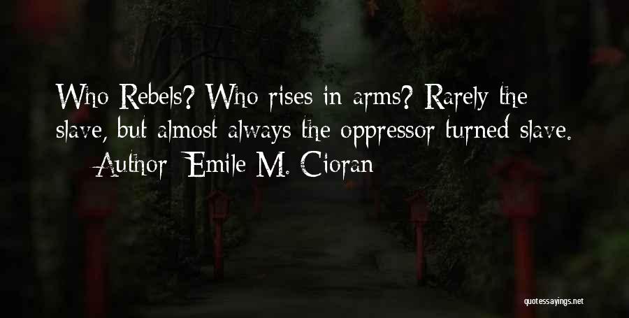 Emile M. Cioran Quotes: Who Rebels? Who Rises In Arms? Rarely The Slave, But Almost Always The Oppressor Turned Slave.