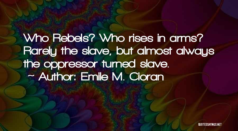 Emile M. Cioran Quotes: Who Rebels? Who Rises In Arms? Rarely The Slave, But Almost Always The Oppressor Turned Slave.