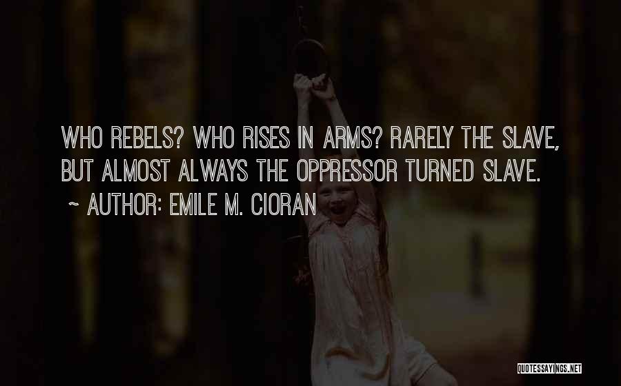 Emile M. Cioran Quotes: Who Rebels? Who Rises In Arms? Rarely The Slave, But Almost Always The Oppressor Turned Slave.
