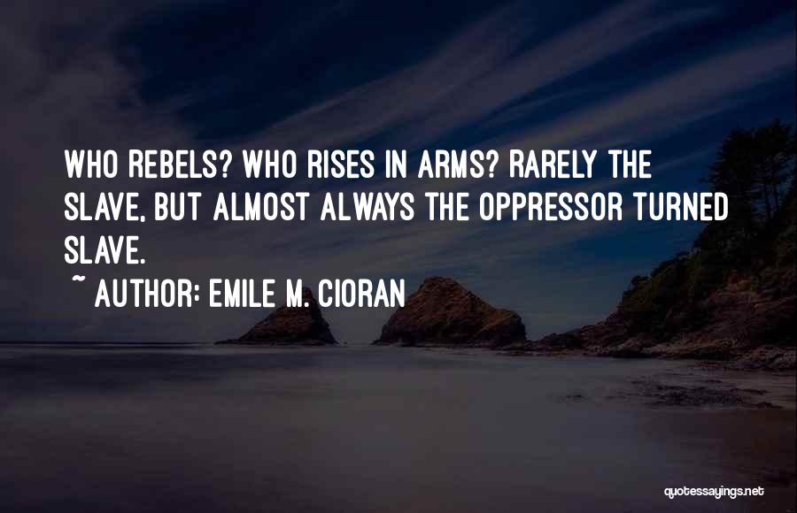 Emile M. Cioran Quotes: Who Rebels? Who Rises In Arms? Rarely The Slave, But Almost Always The Oppressor Turned Slave.