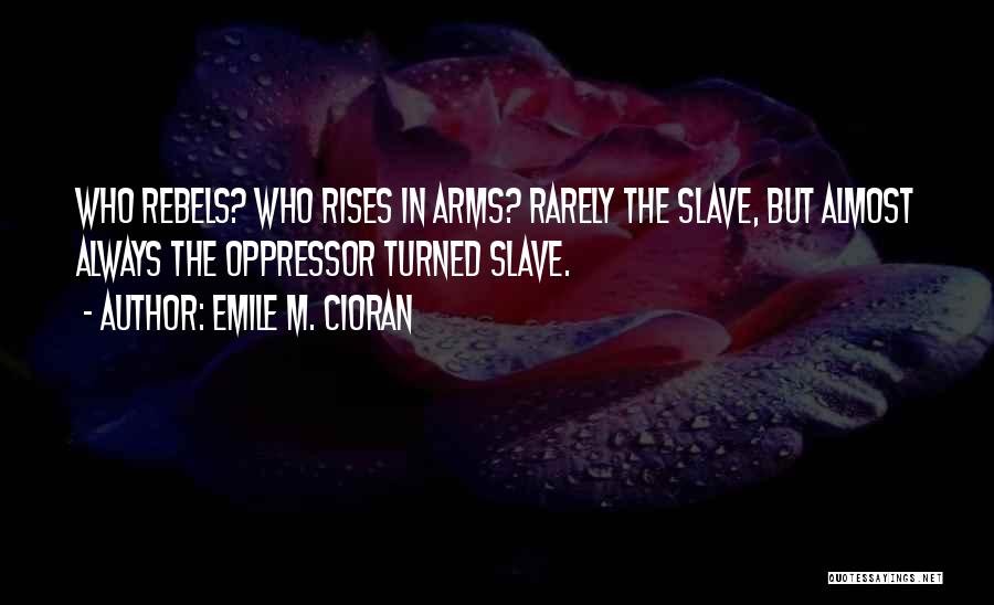 Emile M. Cioran Quotes: Who Rebels? Who Rises In Arms? Rarely The Slave, But Almost Always The Oppressor Turned Slave.