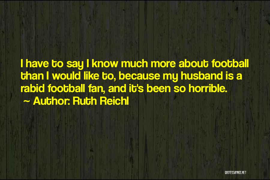 Ruth Reichl Quotes: I Have To Say I Know Much More About Football Than I Would Like To, Because My Husband Is A