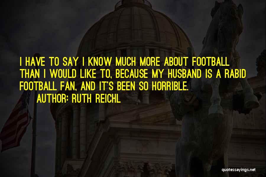 Ruth Reichl Quotes: I Have To Say I Know Much More About Football Than I Would Like To, Because My Husband Is A