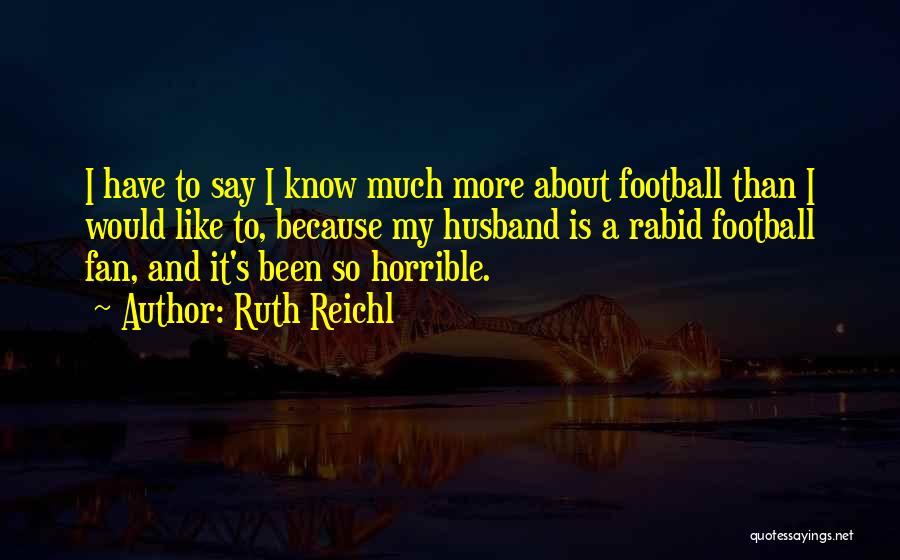 Ruth Reichl Quotes: I Have To Say I Know Much More About Football Than I Would Like To, Because My Husband Is A