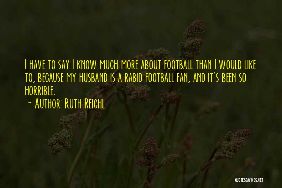 Ruth Reichl Quotes: I Have To Say I Know Much More About Football Than I Would Like To, Because My Husband Is A