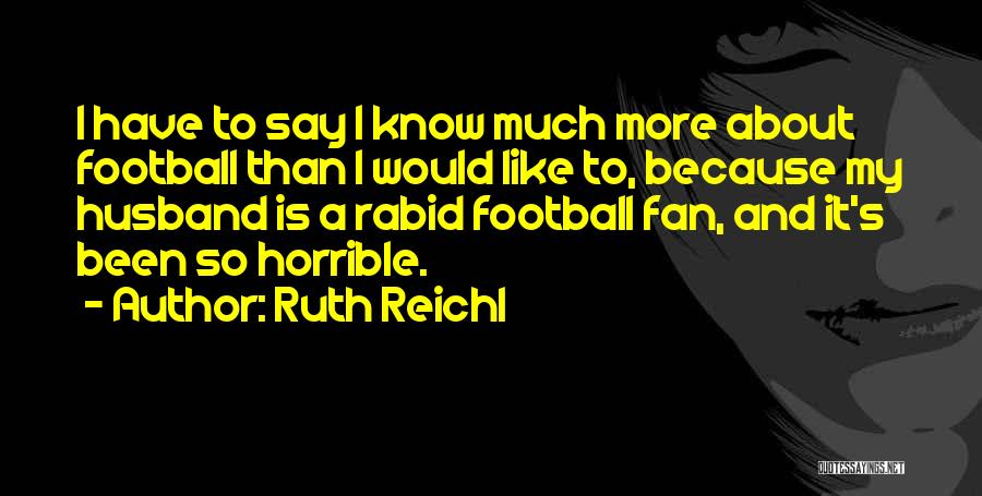 Ruth Reichl Quotes: I Have To Say I Know Much More About Football Than I Would Like To, Because My Husband Is A