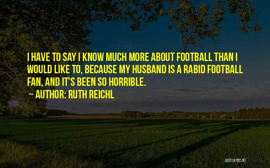 Ruth Reichl Quotes: I Have To Say I Know Much More About Football Than I Would Like To, Because My Husband Is A