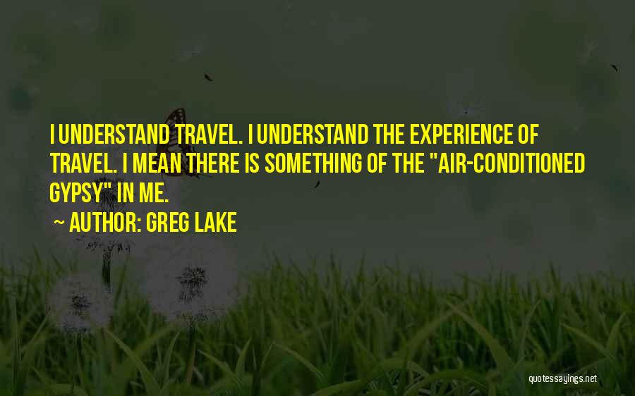Greg Lake Quotes: I Understand Travel. I Understand The Experience Of Travel. I Mean There Is Something Of The Air-conditioned Gypsy In Me.