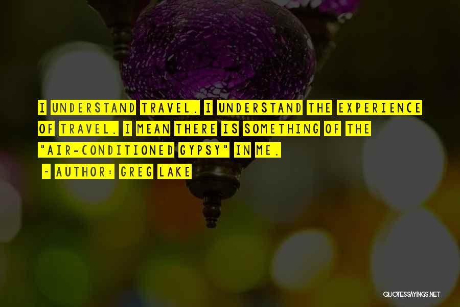 Greg Lake Quotes: I Understand Travel. I Understand The Experience Of Travel. I Mean There Is Something Of The Air-conditioned Gypsy In Me.