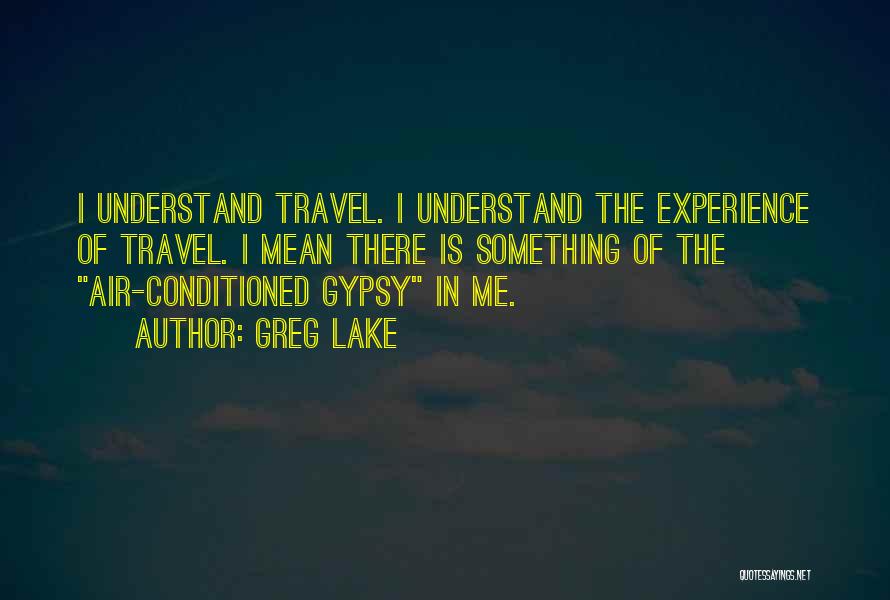 Greg Lake Quotes: I Understand Travel. I Understand The Experience Of Travel. I Mean There Is Something Of The Air-conditioned Gypsy In Me.