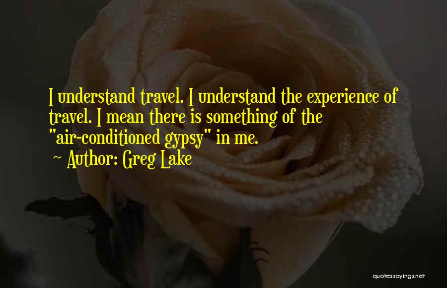 Greg Lake Quotes: I Understand Travel. I Understand The Experience Of Travel. I Mean There Is Something Of The Air-conditioned Gypsy In Me.