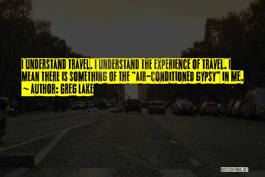 Greg Lake Quotes: I Understand Travel. I Understand The Experience Of Travel. I Mean There Is Something Of The Air-conditioned Gypsy In Me.