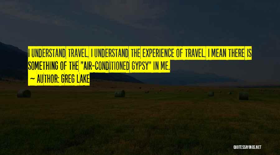 Greg Lake Quotes: I Understand Travel. I Understand The Experience Of Travel. I Mean There Is Something Of The Air-conditioned Gypsy In Me.