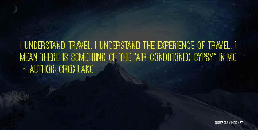 Greg Lake Quotes: I Understand Travel. I Understand The Experience Of Travel. I Mean There Is Something Of The Air-conditioned Gypsy In Me.