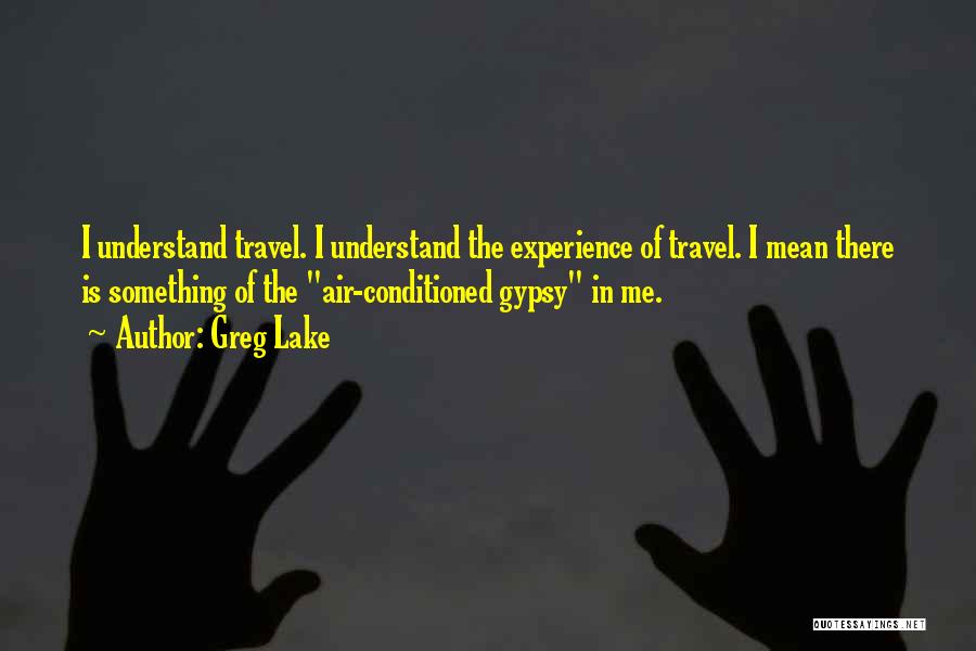 Greg Lake Quotes: I Understand Travel. I Understand The Experience Of Travel. I Mean There Is Something Of The Air-conditioned Gypsy In Me.