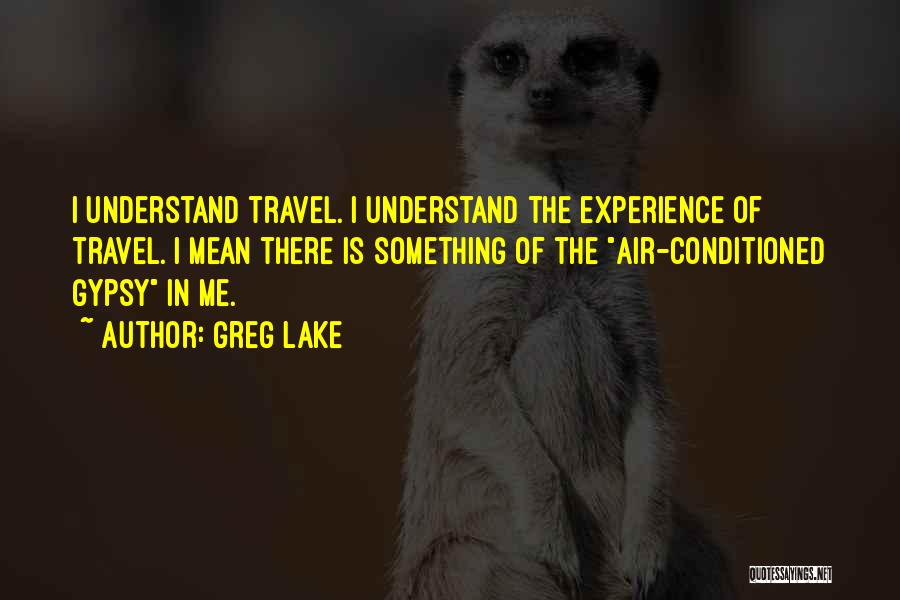 Greg Lake Quotes: I Understand Travel. I Understand The Experience Of Travel. I Mean There Is Something Of The Air-conditioned Gypsy In Me.