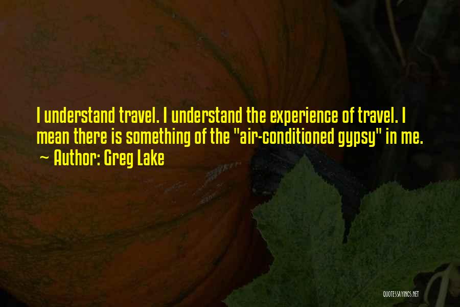 Greg Lake Quotes: I Understand Travel. I Understand The Experience Of Travel. I Mean There Is Something Of The Air-conditioned Gypsy In Me.