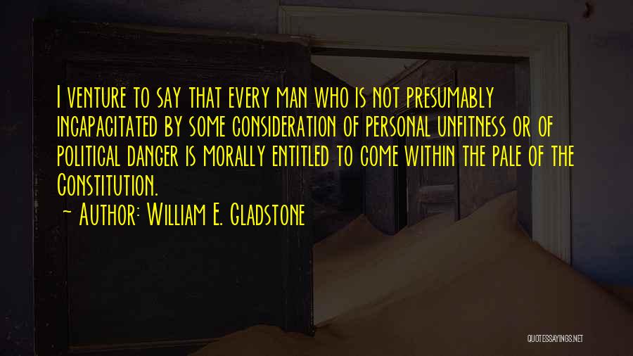 William E. Gladstone Quotes: I Venture To Say That Every Man Who Is Not Presumably Incapacitated By Some Consideration Of Personal Unfitness Or Of
