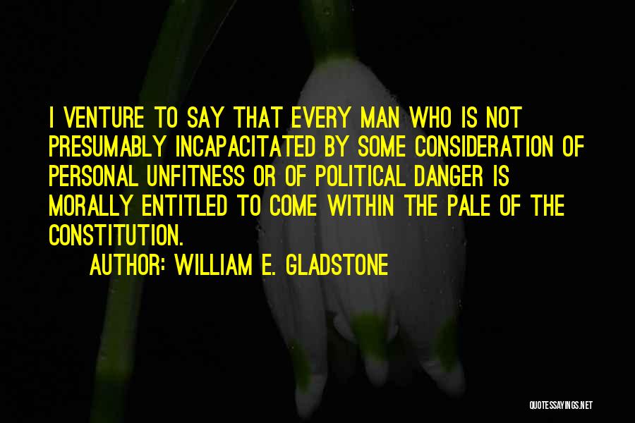 William E. Gladstone Quotes: I Venture To Say That Every Man Who Is Not Presumably Incapacitated By Some Consideration Of Personal Unfitness Or Of