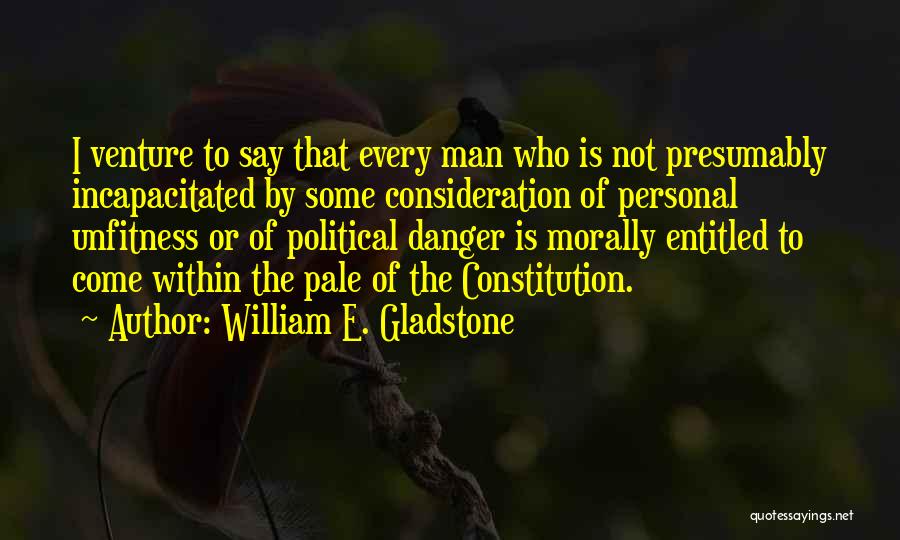 William E. Gladstone Quotes: I Venture To Say That Every Man Who Is Not Presumably Incapacitated By Some Consideration Of Personal Unfitness Or Of