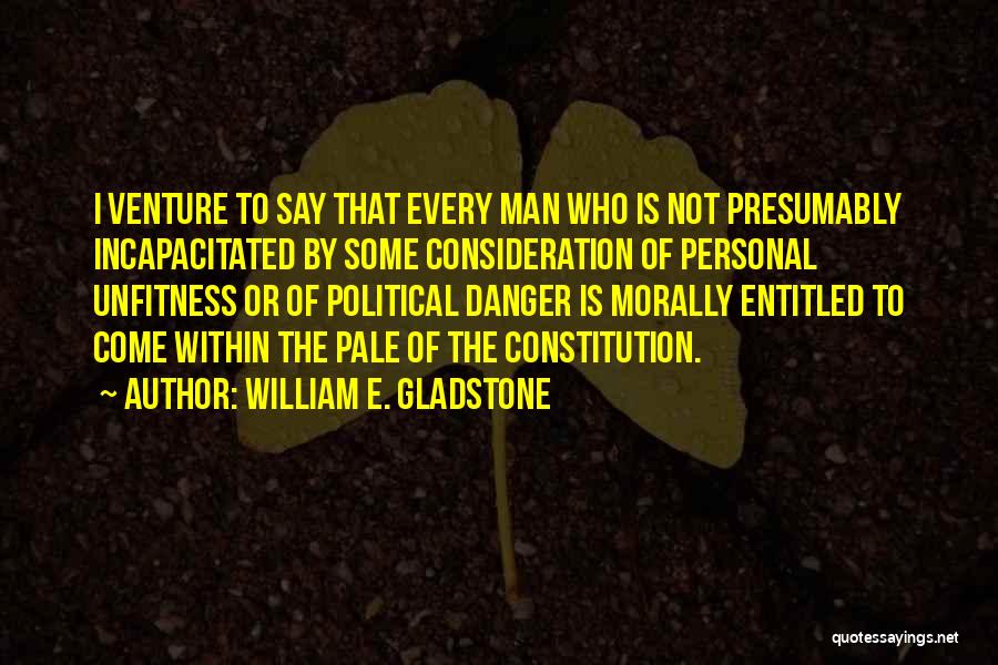 William E. Gladstone Quotes: I Venture To Say That Every Man Who Is Not Presumably Incapacitated By Some Consideration Of Personal Unfitness Or Of