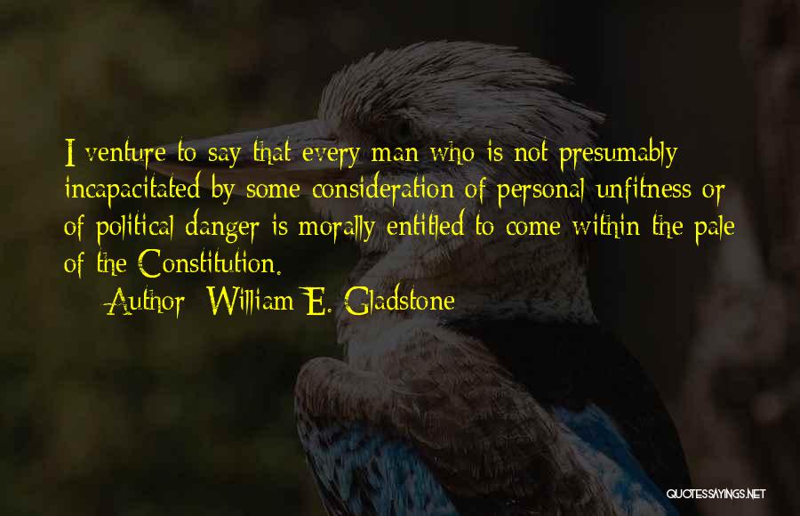 William E. Gladstone Quotes: I Venture To Say That Every Man Who Is Not Presumably Incapacitated By Some Consideration Of Personal Unfitness Or Of