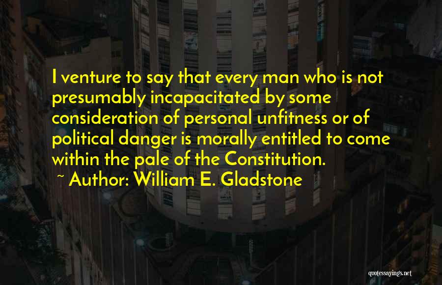 William E. Gladstone Quotes: I Venture To Say That Every Man Who Is Not Presumably Incapacitated By Some Consideration Of Personal Unfitness Or Of