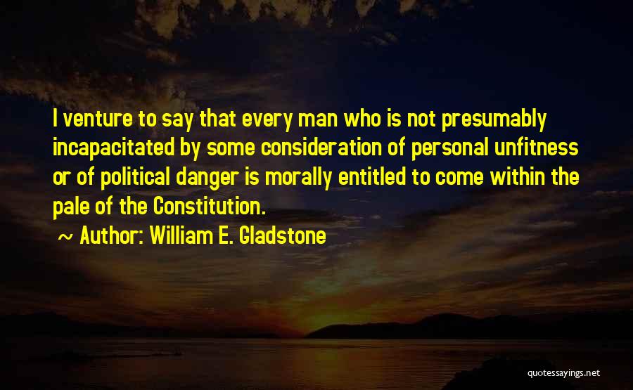 William E. Gladstone Quotes: I Venture To Say That Every Man Who Is Not Presumably Incapacitated By Some Consideration Of Personal Unfitness Or Of