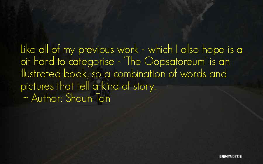 Shaun Tan Quotes: Like All Of My Previous Work - Which I Also Hope Is A Bit Hard To Categorise - 'the Oopsatoreum'