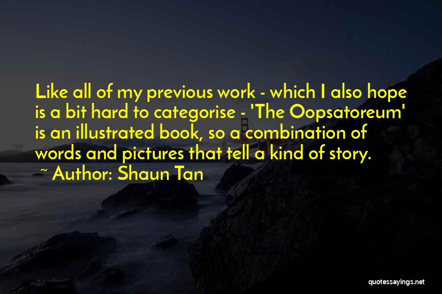 Shaun Tan Quotes: Like All Of My Previous Work - Which I Also Hope Is A Bit Hard To Categorise - 'the Oopsatoreum'