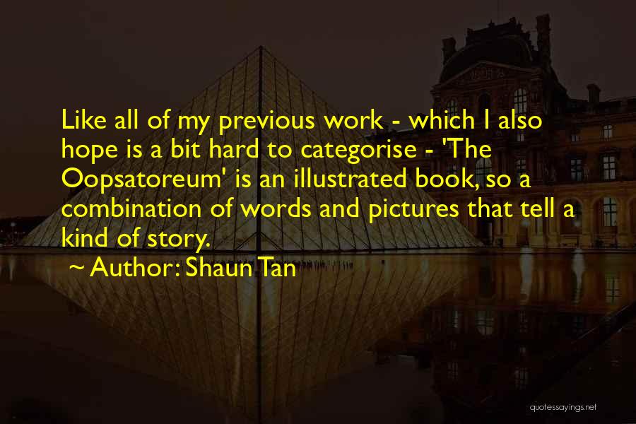 Shaun Tan Quotes: Like All Of My Previous Work - Which I Also Hope Is A Bit Hard To Categorise - 'the Oopsatoreum'