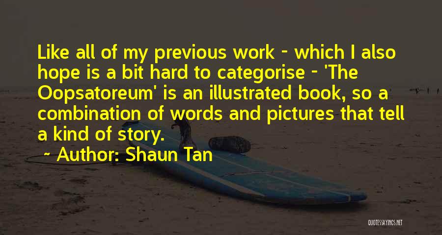 Shaun Tan Quotes: Like All Of My Previous Work - Which I Also Hope Is A Bit Hard To Categorise - 'the Oopsatoreum'