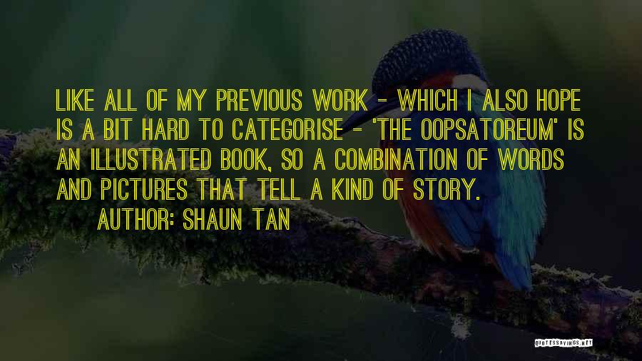 Shaun Tan Quotes: Like All Of My Previous Work - Which I Also Hope Is A Bit Hard To Categorise - 'the Oopsatoreum'