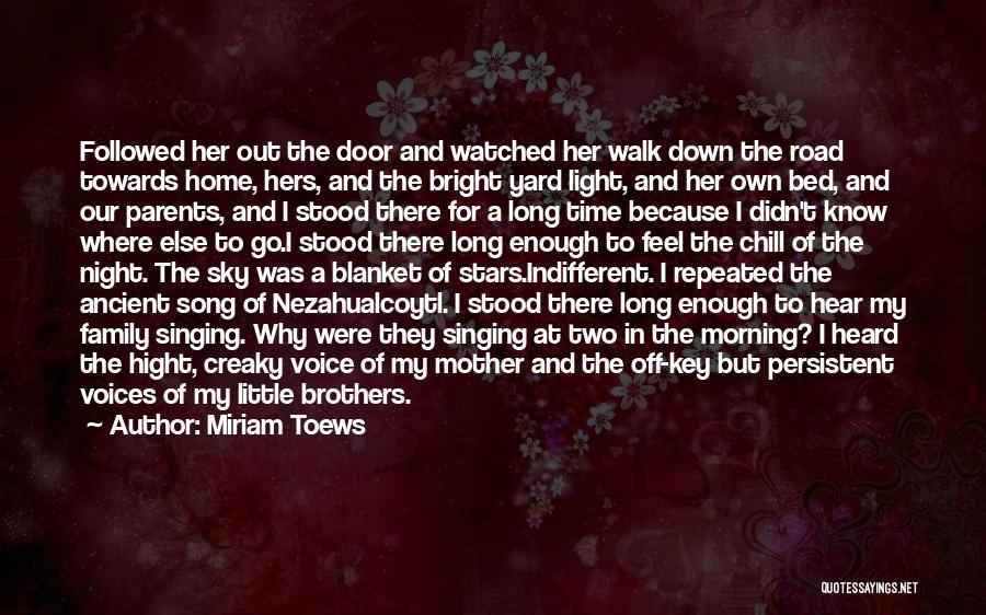 Miriam Toews Quotes: Followed Her Out The Door And Watched Her Walk Down The Road Towards Home, Hers, And The Bright Yard Light,