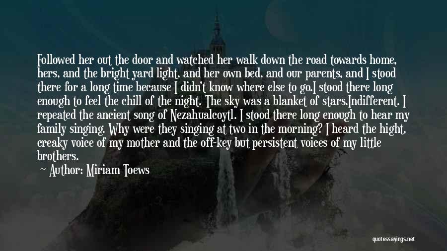 Miriam Toews Quotes: Followed Her Out The Door And Watched Her Walk Down The Road Towards Home, Hers, And The Bright Yard Light,