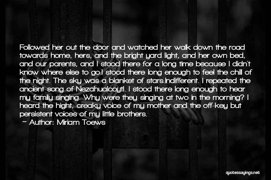 Miriam Toews Quotes: Followed Her Out The Door And Watched Her Walk Down The Road Towards Home, Hers, And The Bright Yard Light,