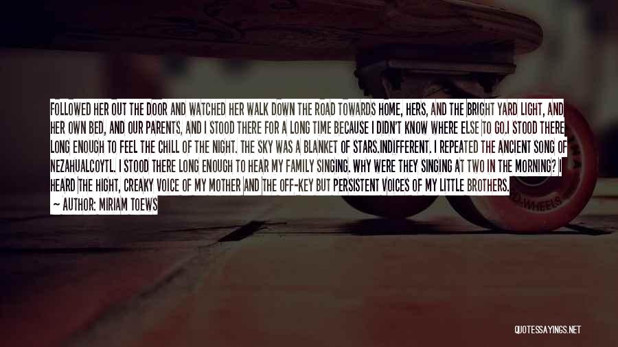 Miriam Toews Quotes: Followed Her Out The Door And Watched Her Walk Down The Road Towards Home, Hers, And The Bright Yard Light,