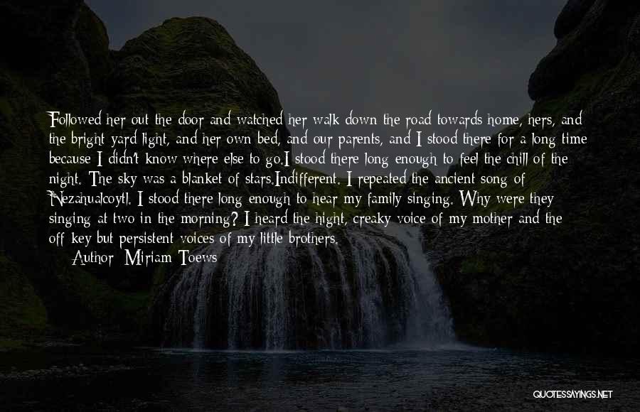 Miriam Toews Quotes: Followed Her Out The Door And Watched Her Walk Down The Road Towards Home, Hers, And The Bright Yard Light,