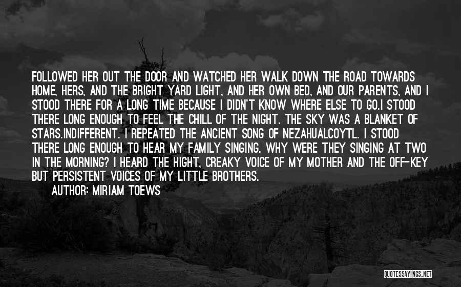 Miriam Toews Quotes: Followed Her Out The Door And Watched Her Walk Down The Road Towards Home, Hers, And The Bright Yard Light,