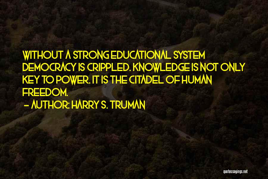 Harry S. Truman Quotes: Without A Strong Educational System Democracy Is Crippled. Knowledge Is Not Only Key To Power. It Is The Citadel Of