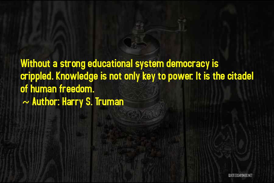Harry S. Truman Quotes: Without A Strong Educational System Democracy Is Crippled. Knowledge Is Not Only Key To Power. It Is The Citadel Of