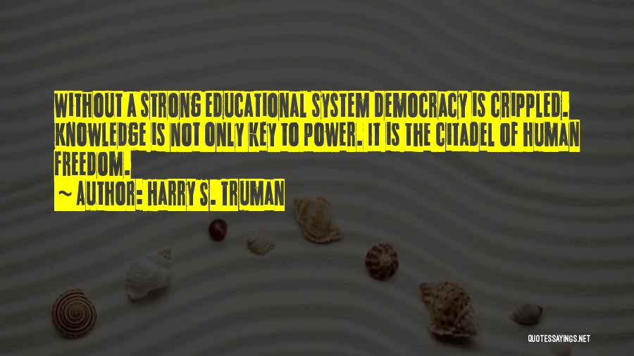 Harry S. Truman Quotes: Without A Strong Educational System Democracy Is Crippled. Knowledge Is Not Only Key To Power. It Is The Citadel Of