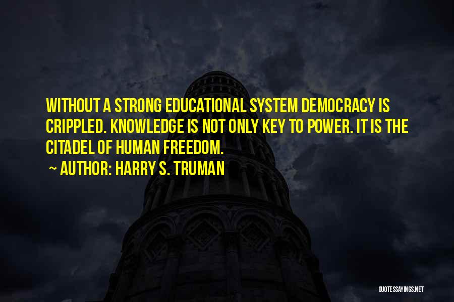 Harry S. Truman Quotes: Without A Strong Educational System Democracy Is Crippled. Knowledge Is Not Only Key To Power. It Is The Citadel Of